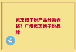 灵芝孢子粉产品分类表格？广州灵芝孢子粉品牌