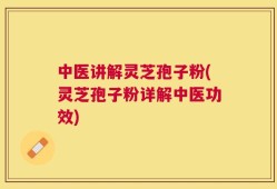 中医讲解灵芝孢子粉(灵芝孢子粉详解中医功效)