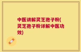 中医讲解灵芝孢子粉(灵芝孢子粉详解中医功效)
