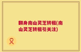 翻身南山灵芝转租(南山灵芝转租引关注)