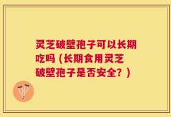 灵芝破壁孢子可以长期吃吗 (长期食用灵芝破壁孢子是否安全？)