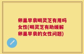 卵巢早衰喝灵芝有用吗女性(喝灵芝有助缓解卵巢早衰的女性问题)