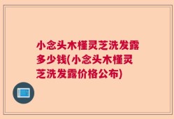小念头木槿灵芝洗发露多少钱(小念头木槿灵芝洗发露价格公布)