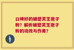口碑好的破壁灵芝孢子粉？解析破壁灵芝孢子粉的功效与作用？