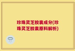 珍珠灵芝胶囊成分(珍珠灵芝胶囊原料解析)