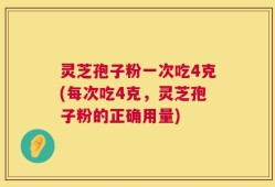 灵芝孢子粉一次吃4克(每次吃4克，灵芝孢子粉的正确用量)