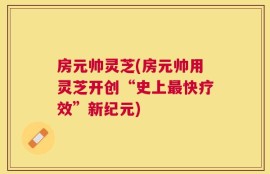 房元帅灵芝(房元帅用灵芝开创“史上最快疗效”新纪元)
