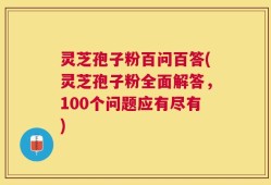 灵芝孢子粉百问百答(灵芝孢子粉全面解答，100个问题应有尽有)