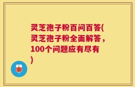 灵芝孢子粉百问百答(灵芝孢子粉全面解答，100个问题应有尽有)