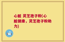 心脏 灵芝孢子粉(心脏健康，灵芝孢子粉助力)