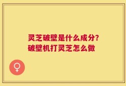 灵芝破壁是什么成分？破壁机打灵芝怎么做