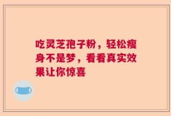 吃灵芝孢子粉，轻松瘦身不是梦，看看真实效果让你惊喜