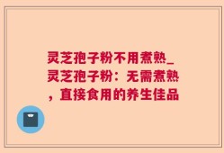 灵芝孢子粉不用煮熟_灵芝孢子粉：无需煮熟，直接食用的养生佳品