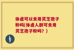 体虚可以食用灵芝孢子粉吗(体虚人群可食用灵芝孢子粉吗？)