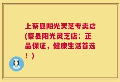上蔡县阳光灵芝专卖店(蔡县阳光灵芝店：正品保证，健康生活首选！)