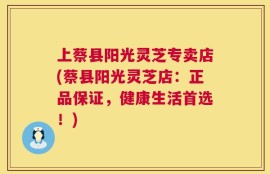 上蔡县阳光灵芝专卖店(蔡县阳光灵芝店：正品保证，健康生活首选！)