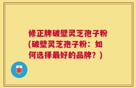 修正牌破壁灵芝孢子粉(破壁灵芝孢子粉：如何选择最好的品牌？)