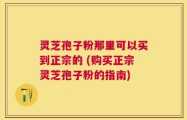 灵芝孢子粉那里可以买到正宗的 (购买正宗灵芝孢子粉的指南)