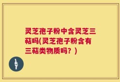 灵芝孢子粉中含灵芝三萜吗(灵芝孢子粉含有三萜类物质吗？)