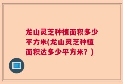 龙山灵芝种植面积多少平方米(龙山灵芝种植面积达多少平方米？)