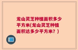 龙山灵芝种植面积多少平方米(龙山灵芝种植面积达多少平方米？)
