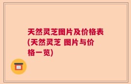 天然灵芝图片及价格表(天然灵芝 图片与价格一览)