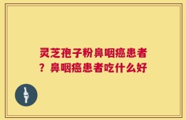 灵芝孢子粉鼻咽癌患者？鼻咽癌患者吃什么好