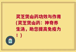 灵芝煲山药功效与作用(灵芝煲山药：神奇养生汤，助您提高免疫力！)