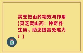 灵芝煲山药功效与作用(灵芝煲山药：神奇养生汤，助您提高免疫力！)