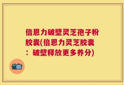 倍恩力破壁灵芝孢子粉胶囊(倍恩力灵芝胶囊：破壁释放更多养分)