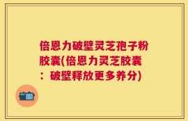 倍恩力破壁灵芝孢子粉胶囊(倍恩力灵芝胶囊：破壁释放更多养分)