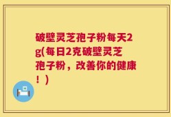 破壁灵芝孢子粉每天2g(每日2克破壁灵芝孢子粉，改善你的健康！)