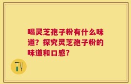喝灵芝孢子粉有什么味道？探究灵芝孢子粉的味道和口感？