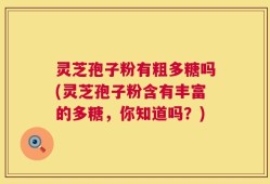 灵芝孢子粉有粗多糖吗(灵芝孢子粉含有丰富的多糖，你知道吗？)