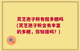 灵芝孢子粉有粗多糖吗(灵芝孢子粉含有丰富的多糖，你知道吗？)