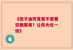 《孢子油究竟需不需要空腹服用？让你大吃一惊》