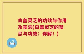 白盖灵芝的功效与作用及禁忌(白盖灵芝的禁忌与功效：详解！)