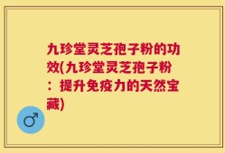 九珍堂灵芝孢子粉的功效(九珍堂灵芝孢子粉：提升免疫力的天然宝藏)