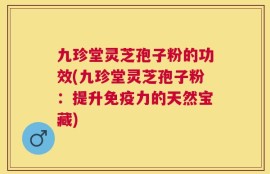 九珍堂灵芝孢子粉的功效(九珍堂灵芝孢子粉：提升免疫力的天然宝藏)