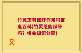 竹灵芝有保肝作用吗百度百科(竹灵芝能保肝吗？相关知识分享)