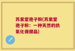 苏紫堂孢子粉(苏紫堂孢子粉：一种天然的抗氧化保健品)