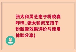 张太和灵芝孢子粉胶囊咋样_张太和灵芝孢子粉胶囊效果评价与使用体验分享)