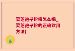 灵芝孢子粉粉怎么喝_灵芝孢子粉的正确饮用方法)
