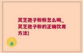 灵芝孢子粉粉怎么喝_灵芝孢子粉的正确饮用方法)