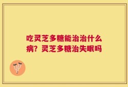吃灵芝多糖能治治什么病？灵芝多糖治失眠吗