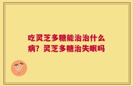 吃灵芝多糖能治治什么病？灵芝多糖治失眠吗