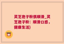 灵芝孢子粉很顺滑_灵芝孢子粉：顺滑口感，健康生活)