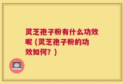 灵芝孢子粉有什么功效呢 (灵芝孢子粉的功效如何？)