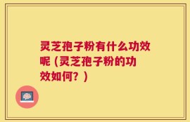 灵芝孢子粉有什么功效呢 (灵芝孢子粉的功效如何？)