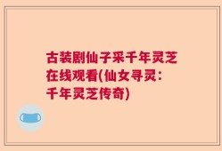 古装剧仙子采千年灵芝在线观看(仙女寻灵：千年灵芝传奇)